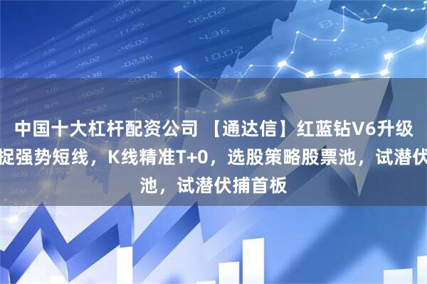 中国十大杠杆配资公司 【通达信】红蓝钻V6升级版，捕捉强势短线，K线精准T+0，选股策略股票池，试潜伏捕首板