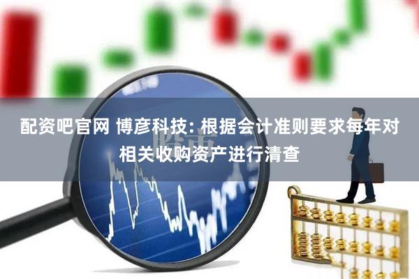 配资吧官网 博彦科技: 根据会计准则要求每年对相关收购资产进行清查